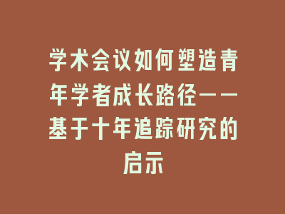 学术会议如何塑造青年学者成长路径——基于十年追踪研究的启示