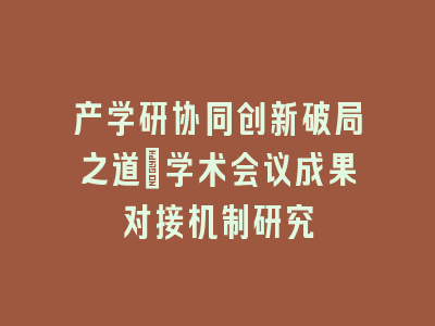 产学研协同创新破局之道：学术会议成果对接机制研究