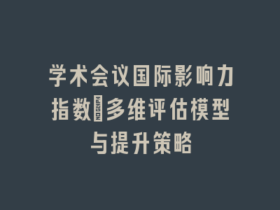 学术会议国际影响力指数_多维评估模型与提升策略