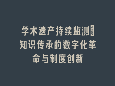 学术遗产持续监测：知识传承的数字化革命与制度创新