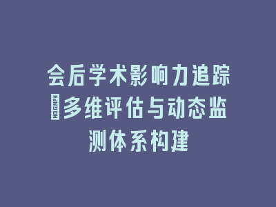 会后学术影响力追踪：多维评估与动态监测体系构建