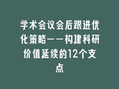 学术会议会后跟进优化策略——构建科研价值延续的12个支点