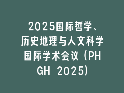 2025国际哲学、历史地理与人文科学国际学术会议（PHGH 2025）