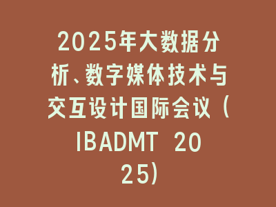 2025年大数据分析、数字媒体技术与交互设计国际会议（IBADMT 2025）