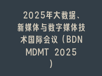 2025年大数据、新媒体与数字媒体技术国际会议（BDNMDMT 2025)