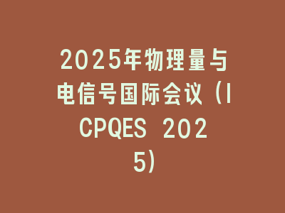 2025年物理量与电信号国际会议（ICPQES 2025）
