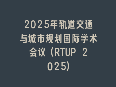 2025年轨道交通与城市规划国际学术会议(RTUP 2025)