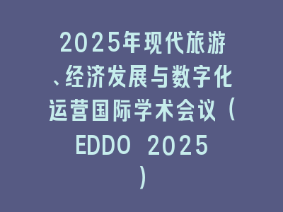 2025年现代旅游、经济发展与数字化运营国际学术会议（EDDO 2025）