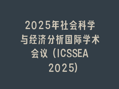 2025年社会科学与经济分析国际学术会议(ICSSEA 2025)