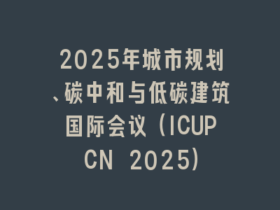 2025年城市规划、碳中和与低碳建筑国际会议（ICUPCN 2025）