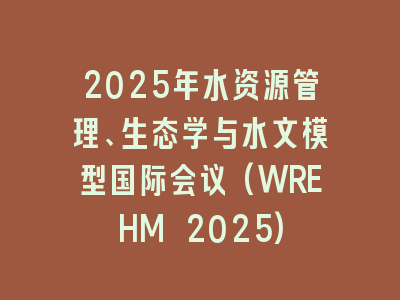 2025年水资源管理、生态学与水文模型国际会议(WREHM 2025)