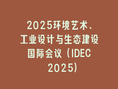 2025环境艺术、工业设计与生态建设国际会议（IDEC 2025）
