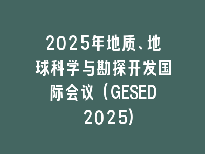 2025年地质、地球科学与勘探开发国际会议（GESED 2025)