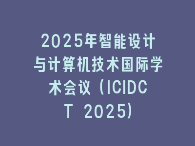 2025年智能设计与计算机技术国际学术会议（ICIDCT 2025）