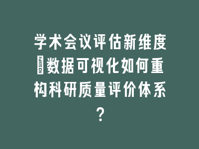 学术会议评估新维度：数据可视化如何重构科研质量评价体系？