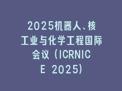 2025机器人、核工业与化学工程国际会议（ICRNICE 2025）