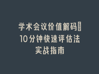 学术会议价值解码：10分钟快速评估法实战指南