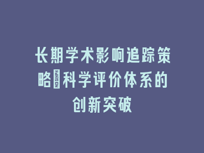 长期学术影响追踪策略_科学评价体系的创新突破