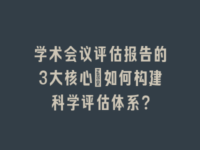 学术会议评估报告的3大核心_如何构建科学评估体系？