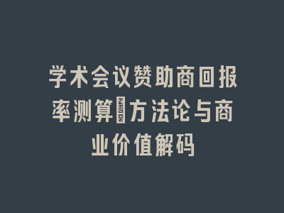 学术会议赞助商回报率测算：方法论与商业价值解码