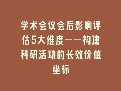 学术会议会后影响评估5大维度——构建科研活动的长效价值坐标