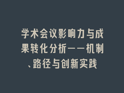 学术会议影响力与成果转化分析——机制、路径与创新实践
