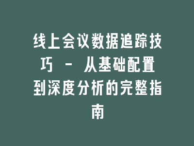 线上会议数据追踪技巧 - 从基础配置到深度分析的完整指南