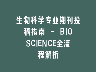 生物科学专业期刊投稿指南 - BIOSCIENCE全流程解析