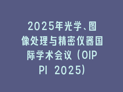 2025年光学、图像处理与精密仪器国际学术会议（OIPPI 2025）