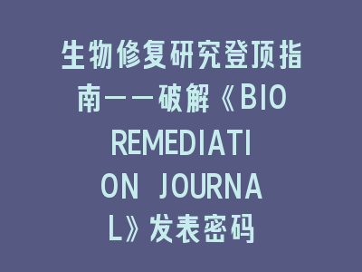 生物修复研究登顶指南——破解《BIOREMEDIATION JOURNAL》发表密码