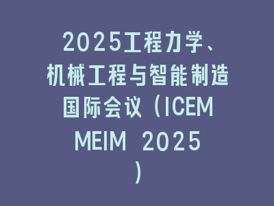 2025工程力学、机械工程与智能制造国际会议（ICEMMEIM 2025）