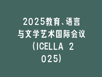 2025教育、语言与文学艺术国际会议（ICELLA 2025）