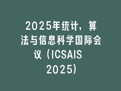 2025年统计，算法与信息科学国际会议（ICSAIS 2025）