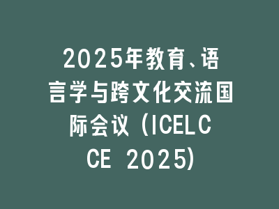 2025年教育、语言学与跨文化交流国际会议(ICELCCE 2025)