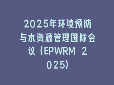 2025年环境预防与水资源管理国际会议（EPWRM 2025)