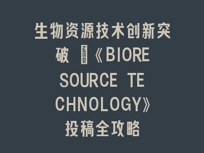 生物资源技术创新突破 |《BIORESOURCE TECHNOLOGY》投稿全攻略