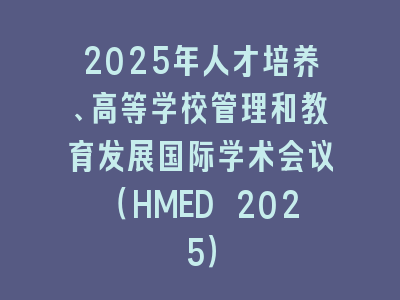2025年人才培养、高等学校管理和教育发展国际学术会议（HMED 2025）