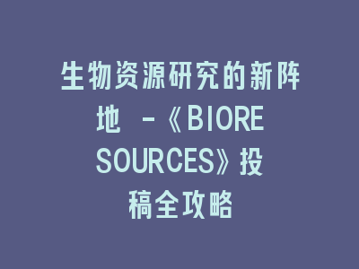 生物资源研究的新阵地 -《BIORESOURCES》投稿全攻略
