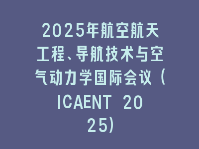 2025年航空航天工程、导航技术与空气动力学国际会议（ICAENT 2025）