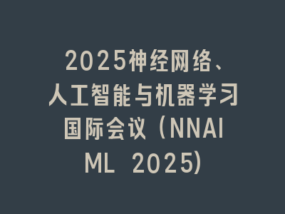 2025神经网络、人工智能与机器学习国际会议（NNAIML 2025)