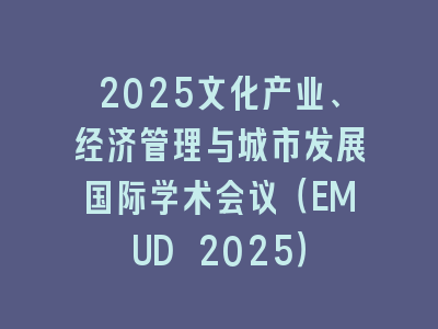 2025文化产业、经济管理与城市发展国际学术会议（EMUD 2025）