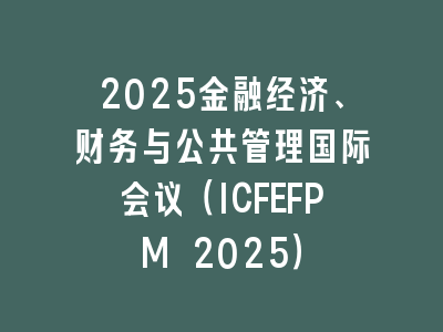 2025金融经济、财务与公共管理国际会议（ICFEFPM 2025）