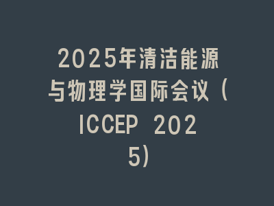 2025年清洁能源与物理学国际会议（ICCEP 2025）