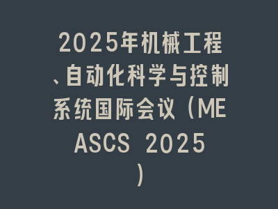 2025年机械工程、自动化科学与控制系统国际会议（MEASCS 2025）