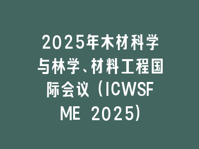2025年木材科学与林学、材料工程国际会议（ICWSFME 2025）