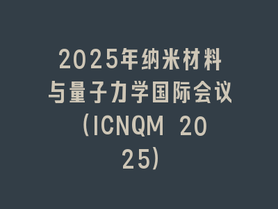 2025年纳米材料与量子力学国际会议（ICNQM 2025）