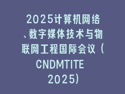 2025计算机网络、数字媒体技术与物联网工程国际会议（CNDMTITE 2025）