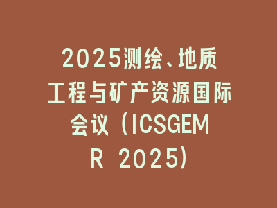 2025测绘、地质工程与矿产资源国际会议（ICSGEMR 2025）
