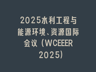 2025水利工程与能源环境、资源国际会议(WCEEER 2025）