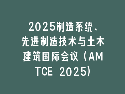 2025制造系统、先进制造技术与土木建筑国际会议（AMTCE 2025）
